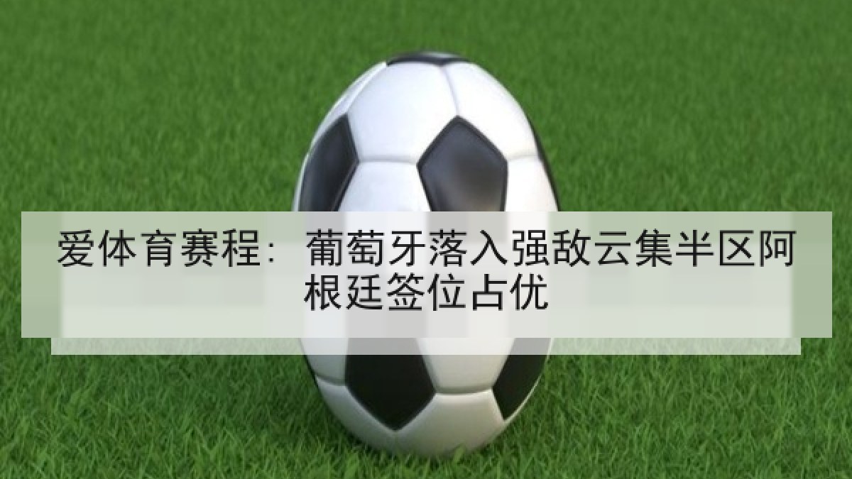 爱体育赛程: 葡萄牙落入强敌云集半区阿根廷签位占优