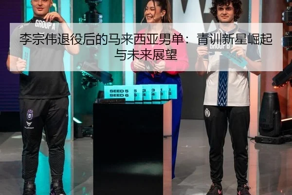 李宗伟退役后的马来西亚男单：青训新星崛起与未来展望