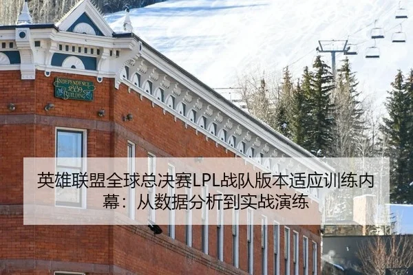 英雄联盟全球总决赛LPL战队版本适应训练内幕：从数据分析到实战演练