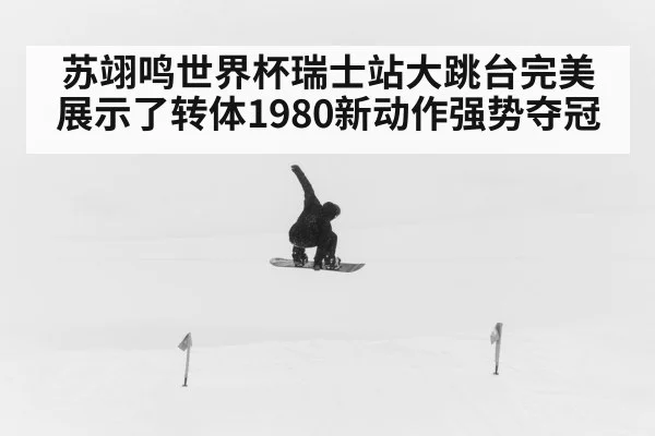 苏翊鸣世界杯瑞士站大跳台完美展示了转体1980新动作强势夺冠