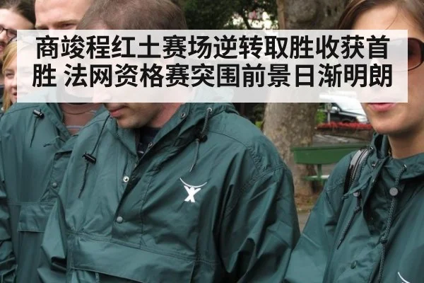 商竣程红土赛场逆转取胜收获首胜 法网资格赛突围前景日渐明朗