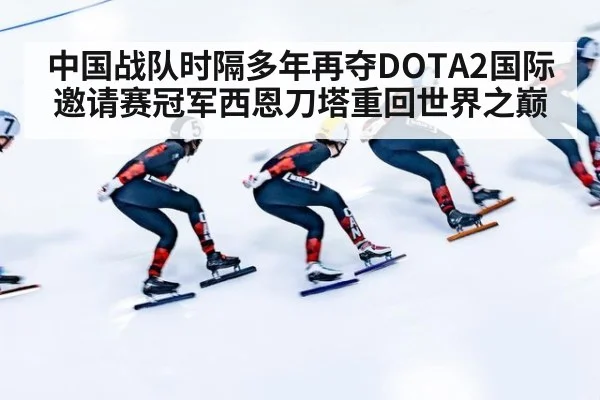 中国战队时隔多年再夺DOTA2国际邀请赛冠军西恩刀塔重回世界之巅