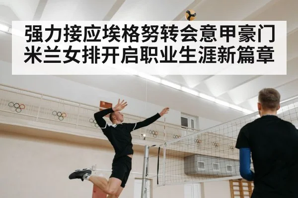 强力接应埃格努转会意甲豪门米兰女排开启职业生涯新篇章