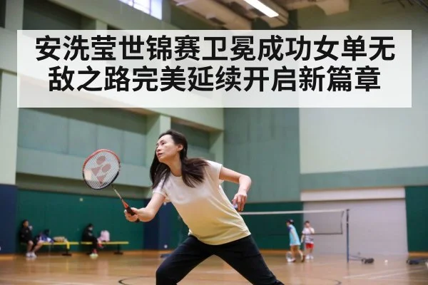 安洗莹世锦赛卫冕成功女单无敌之路完美延续开启新篇章