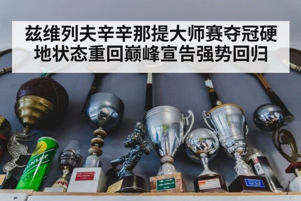 兹维列夫辛辛那提大师赛夺冠硬地状态重回巅峰宣告强势回归