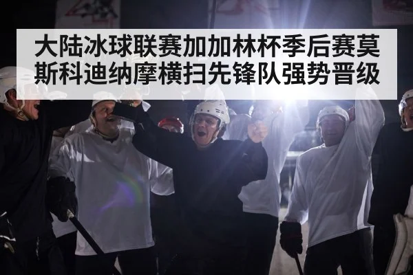 大陆冰球联赛加加林杯季后赛莫斯科迪纳摩横扫先锋队强势晋级